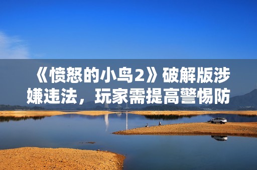 《愤怒的小鸟2》破解版涉嫌违法，玩家需提高警惕防范法律风险
