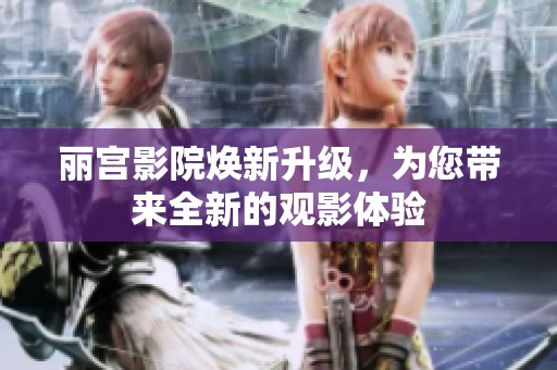 丽宫影院焕新升级，为您带来全新的观影体验