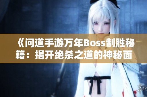 《问道手游万年Boss制胜秘籍：揭开绝杀之道的神秘面纱》