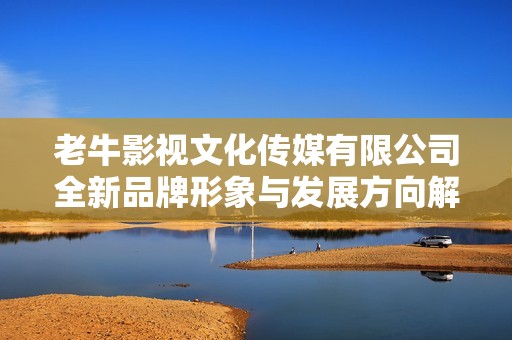 老牛影视文化传媒有限公司全新品牌形象与发展方向解析