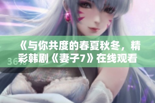《与你共度的春夏秋冬，精彩韩剧《妻子7》在线观看体验》