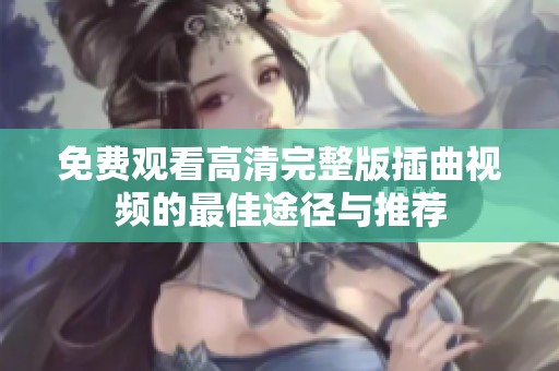 免费观看高清完整版插曲视频的最佳途径与推荐