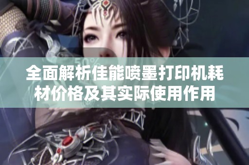 全面解析佳能喷墨打印机耗材价格及其实际使用作用