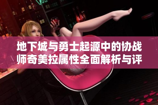 地下城与勇士起源中的协战师奇美拉属性全面解析与评测