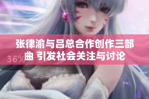 张律渝与吕总合作创作三部曲 引发社会关注与讨论