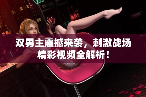 双男主震撼来袭，刺激战场精彩视频全解析！