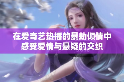 在爱奇艺热播的暴劫倾情中感受爱情与悬疑的交织
