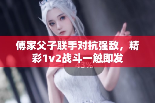 傅家父子联手对抗强敌，精彩1v2战斗一触即发
