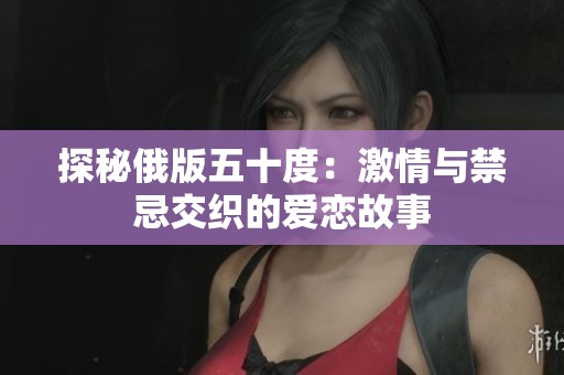 探秘俄版五十度：激情与禁忌交织的爱恋故事