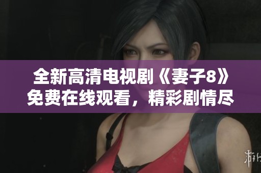 全新高清电视剧《妻子8》免费在线观看，精彩剧情尽在掌握