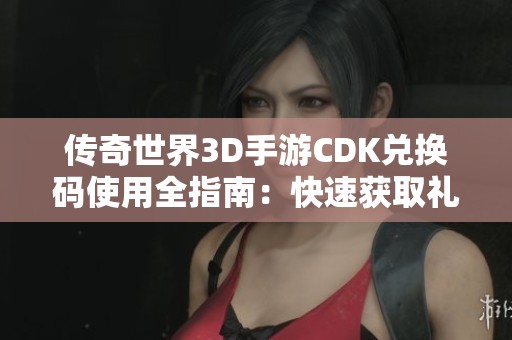 传奇世界3D手游CDK兑换码使用全指南：快速获取礼包的步骤详解