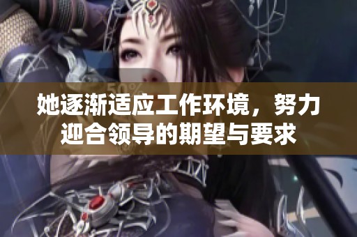 她逐渐适应工作环境，努力迎合领导的期望与要求