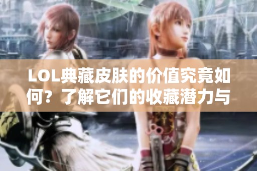 LOL典藏皮肤的价值究竟如何？了解它们的收藏潜力与市场行情