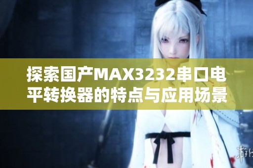 探索国产MAX3232串口电平转换器的特点与应用场景