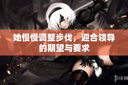 她慢慢调整步伐，迎合领导的期望与要求