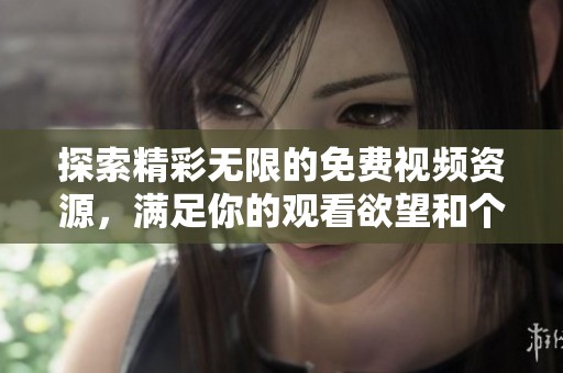 探索精彩无限的免费视频资源，满足你的观看欲望和个性需求