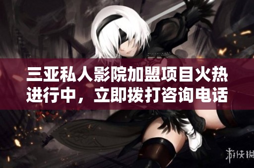 三亚私人影院加盟项目火热进行中，立即拨打咨询电话