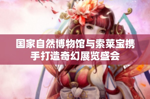 国家自然博物馆与索莱宝携手打造奇幻展览盛会