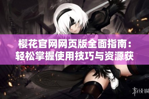 樱花官网网页版全面指南：轻松掌握使用技巧与资源获取