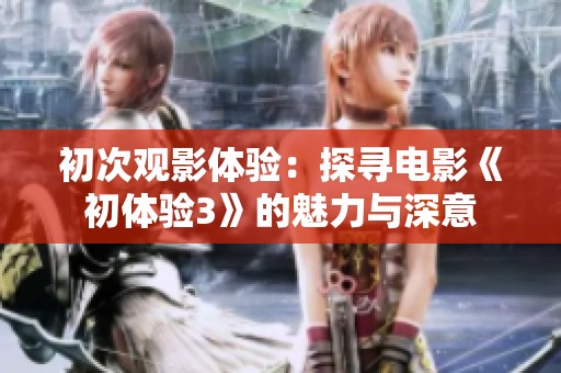 初次观影体验：探寻电影《初体验3》的魅力与深意