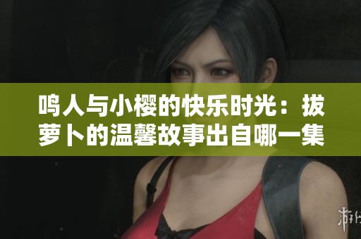 鸣人与小樱的快乐时光：拔萝卜的温馨故事出自哪一集