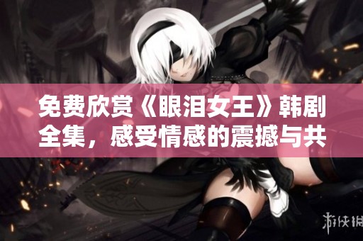 免费欣赏《眼泪女王》韩剧全集，感受情感的震撼与共鸣