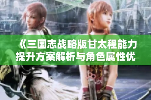 《三国志战略版甘太程能力提升方案解析与角色属性优化策略》
