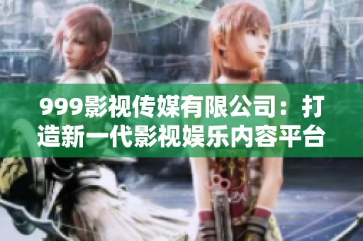 999影视传媒有限公司：打造新一代影视娱乐内容平台