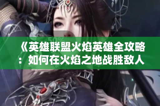 《英雄联盟火焰英雄全攻略：如何在火焰之地战胜敌人》