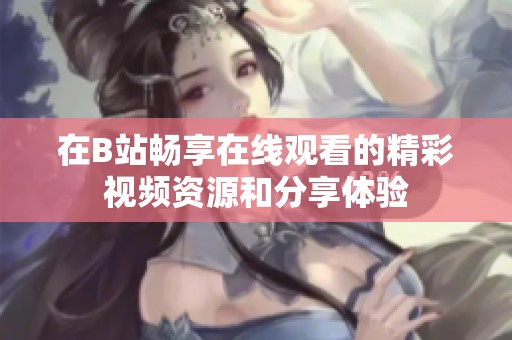 在B站畅享在线观看的精彩视频资源和分享体验