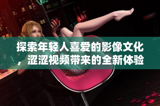 探索年轻人喜爱的影像文化，涩涩视频带来的全新体验