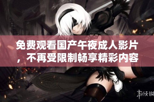 免费观看国产午夜成人影片，不再受限制畅享精彩内容