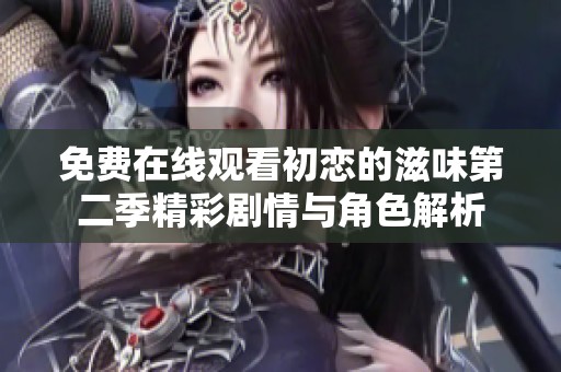 免费在线观看初恋的滋味第二季精彩剧情与角色解析