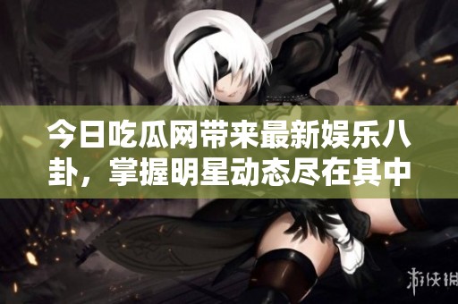 今日吃瓜网带来最新娱乐八卦，掌握明星动态尽在其中
