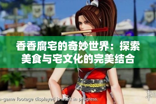 香香腐宅的奇妙世界：探索美食与宅文化的完美结合