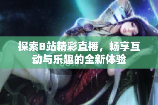 探索B站精彩直播，畅享互动与乐趣的全新体验