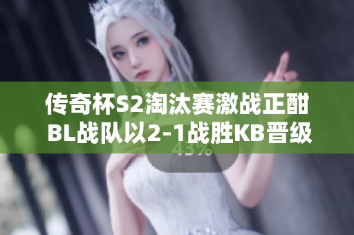 传奇杯S2淘汰赛激战正酣 BL战队以2-1战胜KB晋级