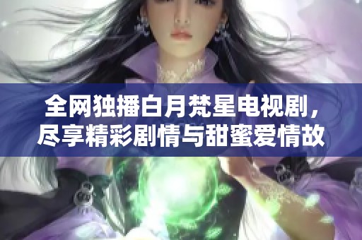 全网独播白月梵星电视剧，尽享精彩剧情与甜蜜爱情故事