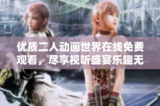 优质二人动画世界在线免费观看，尽享视听盛宴乐趣无限