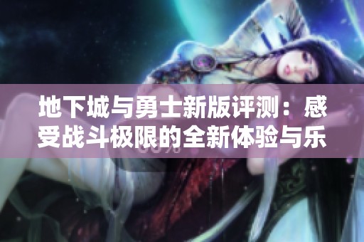 地下城与勇士新版评测：感受战斗极限的全新体验与乐趣