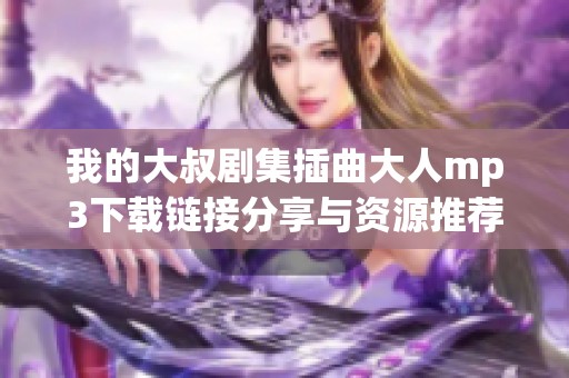 我的大叔剧集插曲大人mp3下载链接分享与资源推荐