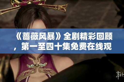 《蔷薇风暴》全剧精彩回顾，第一至四十集免费在线观赏攻略