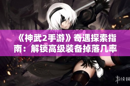 《神武2手游》奇遇探索指南：解锁高级装备掉落几率与稀有奖励解析