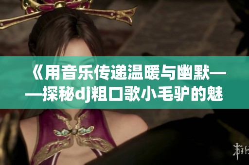 《用音乐传递温暖与幽默——探秘dj粗口歌小毛驴的魅力》