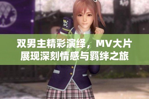 双男主精彩演绎，MV大片展现深刻情感与羁绊之旅