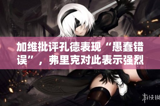 加维批评孔德表现“愚蠢错误”，弗里克对此表示强烈不满