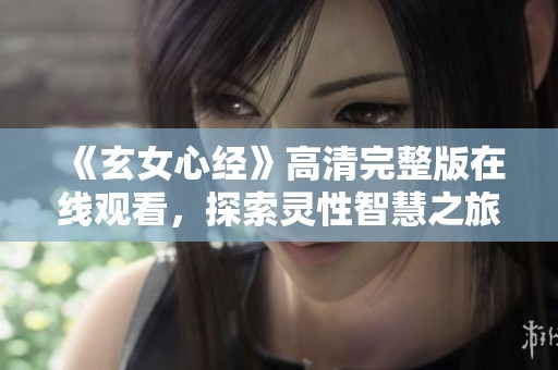 《玄女心经》高清完整版在线观看，探索灵性智慧之旅