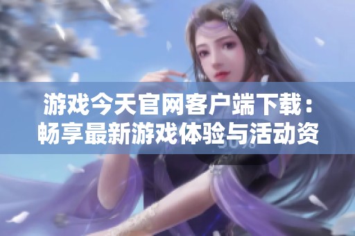 游戏今天官网客户端下载：畅享最新游戏体验与活动资讯