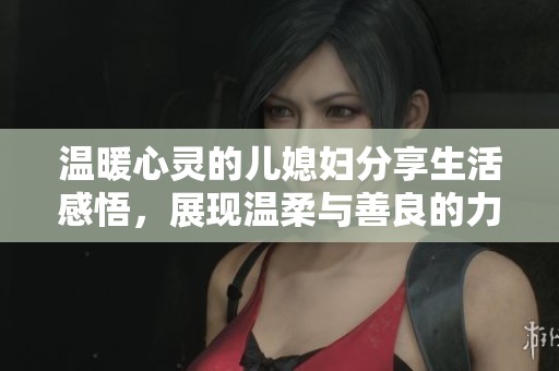 温暖心灵的儿媳妇分享生活感悟，展现温柔与善良的力量