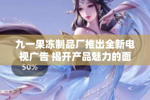 九一果冻制品厂推出全新电视广告 揭开产品魅力的面纱